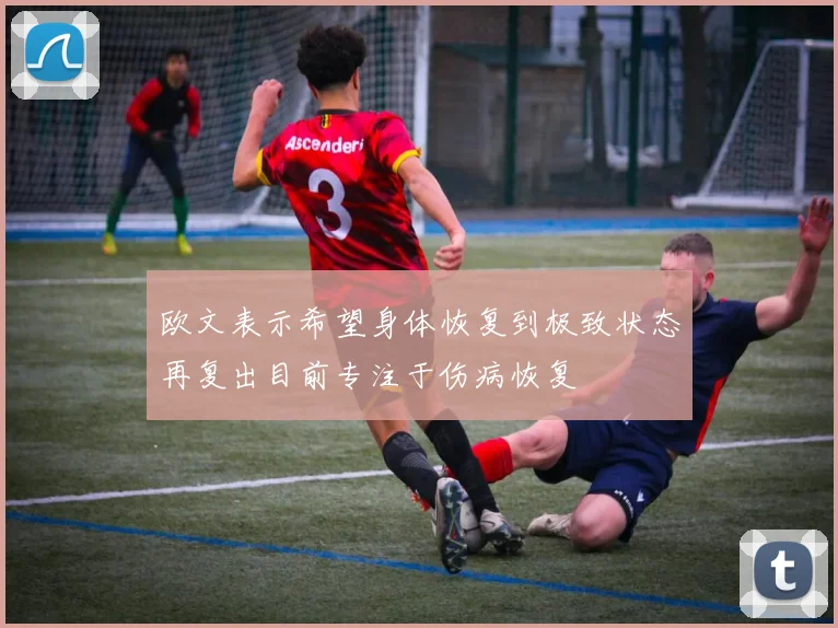 欧文表示希望身体恢复到极致状态再复出目前专注于伤病恢复