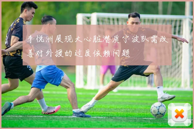 李悦洲展现大心脏潜质宁波队需改善对外援的过度依赖问题