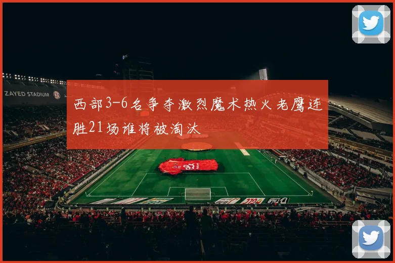 西部3-6名争夺激烈魔术热火老鹰连胜21场谁将被淘汰