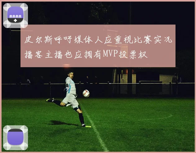 皮尔斯呼吁媒体人应重视比赛实况播客主播也应拥有MVP投票权