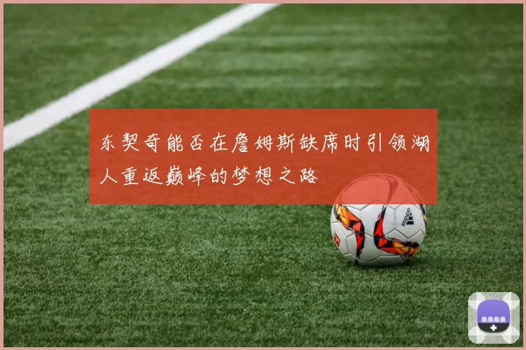 东契奇能否在詹姆斯缺席时引领湖人重返巅峰的梦想之路