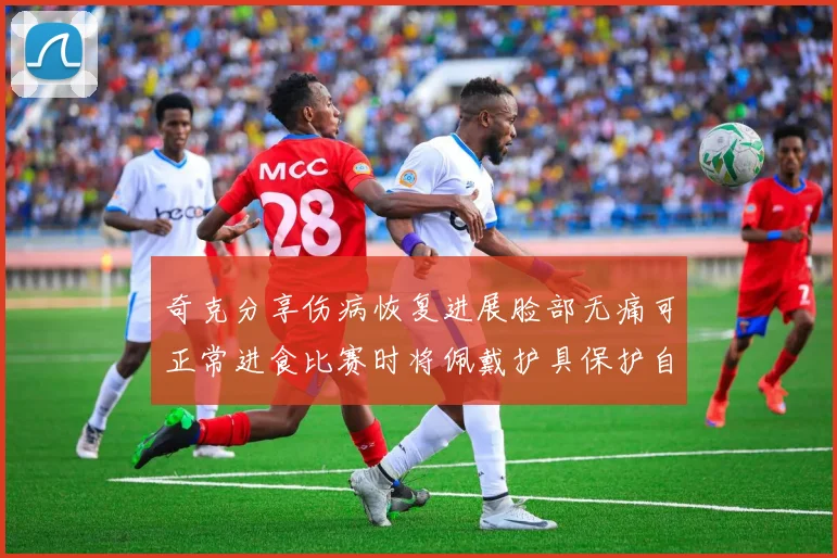 奇克分享伤病恢复进展脸部无痛可正常进食比赛时将佩戴护具保护自己