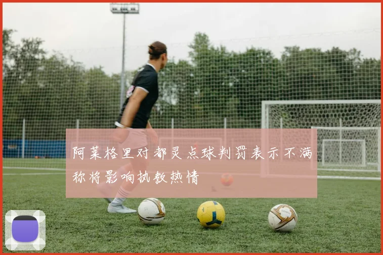 阿莱格里对都灵点球判罚表示不满称将影响执教热情