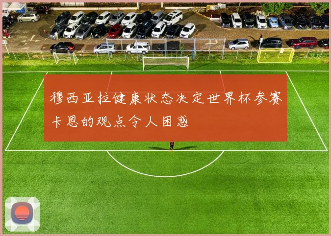 穆西亚拉健康状态决定世界杯参赛卡恩的观点令人困惑