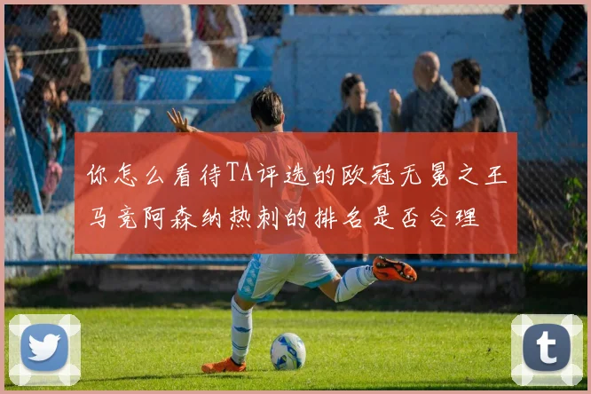 你怎么看待TA评选的欧冠无冕之王马竞阿森纳热刺的排名是否合理