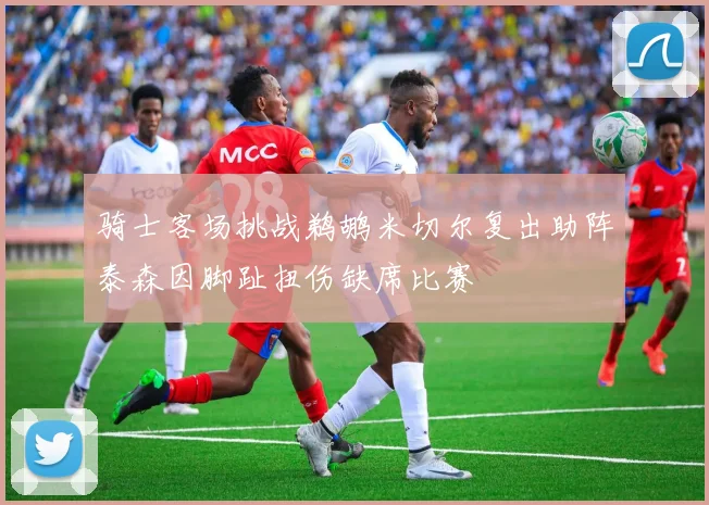 骑士客场挑战鹈鹕米切尔复出助阵泰森因脚趾扭伤缺席比赛