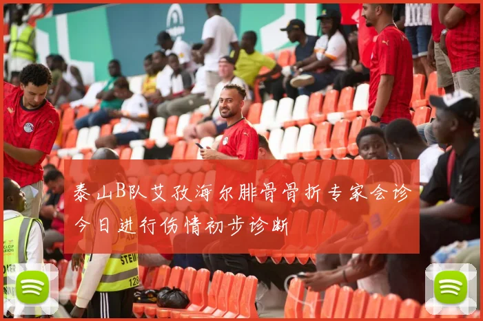 泰山B队艾孜海尔腓骨骨折专家会诊今日进行伤情初步诊断