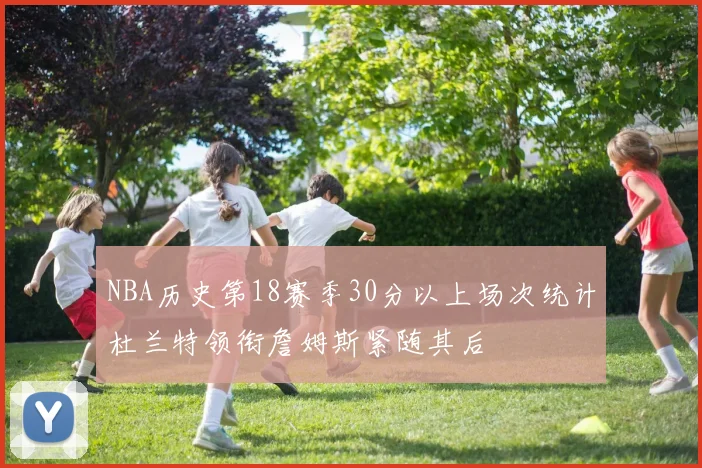 NBA历史第18赛季30分以上场次统计杜兰特领衔詹姆斯紧随其后