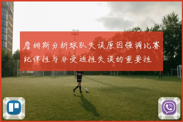 詹姆斯分析球队失误原因强调比赛纪律性与非受迫性失误的重要性