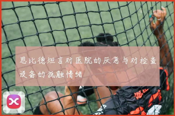 恩比德坦言对医院的厌恶与对检查设备的抵触情绪