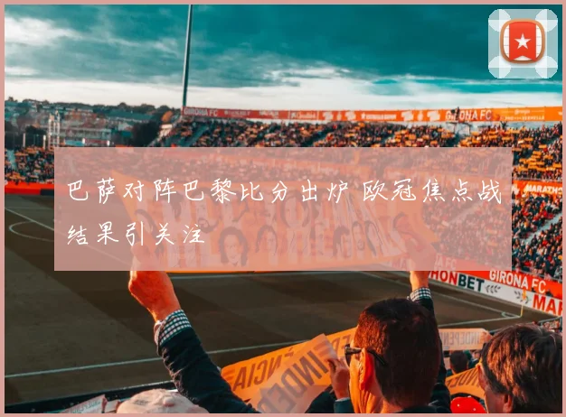 巴萨对阵巴黎比分出炉 欧冠焦点战结果引关注