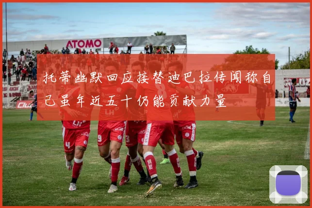 托蒂幽默回应接替迪巴拉传闻称自己虽年近五十仍能贡献力量
