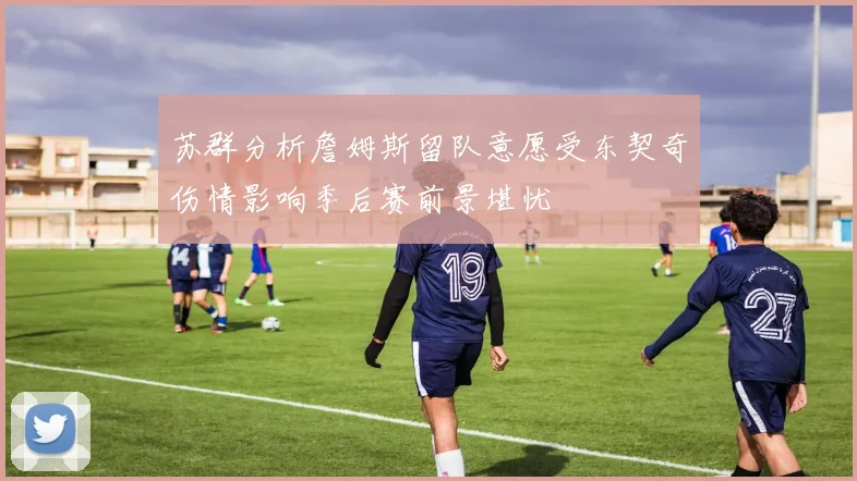 苏群分析詹姆斯留队意愿受东契奇伤情影响季后赛前景堪忧
