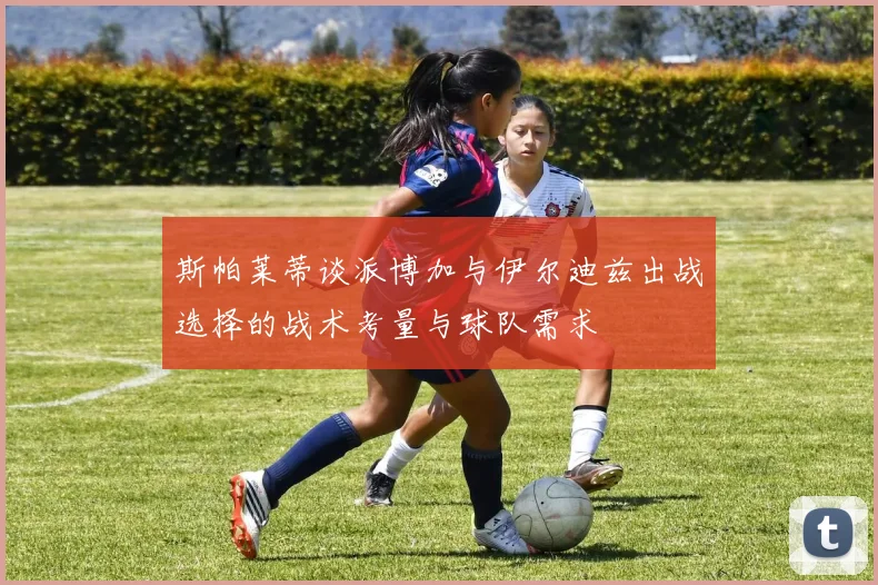 斯帕莱蒂谈派博加与伊尔迪兹出战选择的战术考量与球队需求